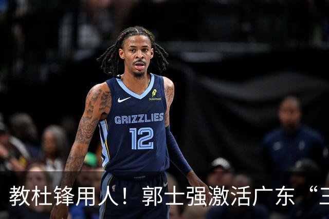 教杜锋用人！郭士强激活广东“三王炸”，有望成宏远新帅第一人选