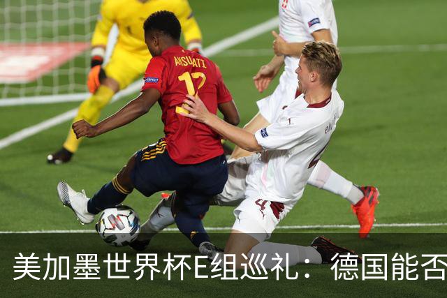 美加墨世界杯E组巡礼：德国能否走出小组出局的阴影？