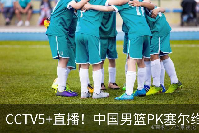 CCTV5+直播！中国男篮PK塞尔维亚劲旅！王俊杰首发，庞峥麟有机会